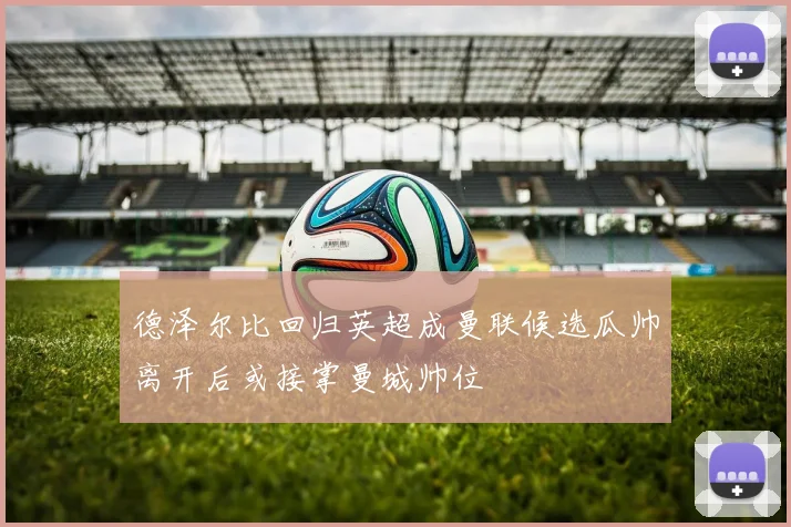 德泽尔比回归英超成曼联候选瓜帅离开后或接掌曼城帅位